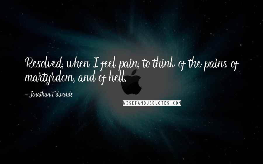 Jonathan Edwards Quotes: Resolved, when I feel pain, to think of the pains of martyrdom, and of hell.