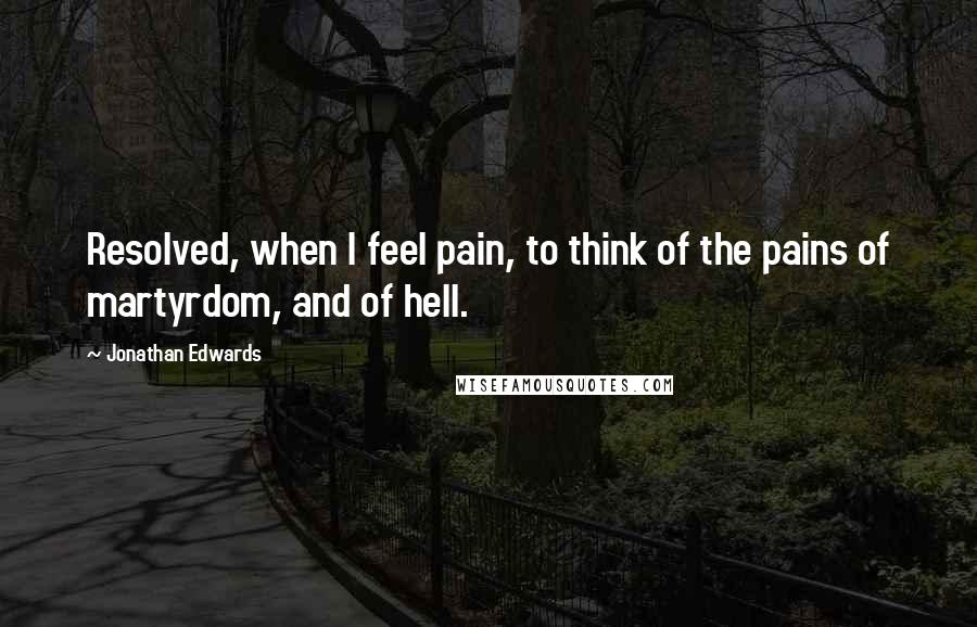 Jonathan Edwards Quotes: Resolved, when I feel pain, to think of the pains of martyrdom, and of hell.