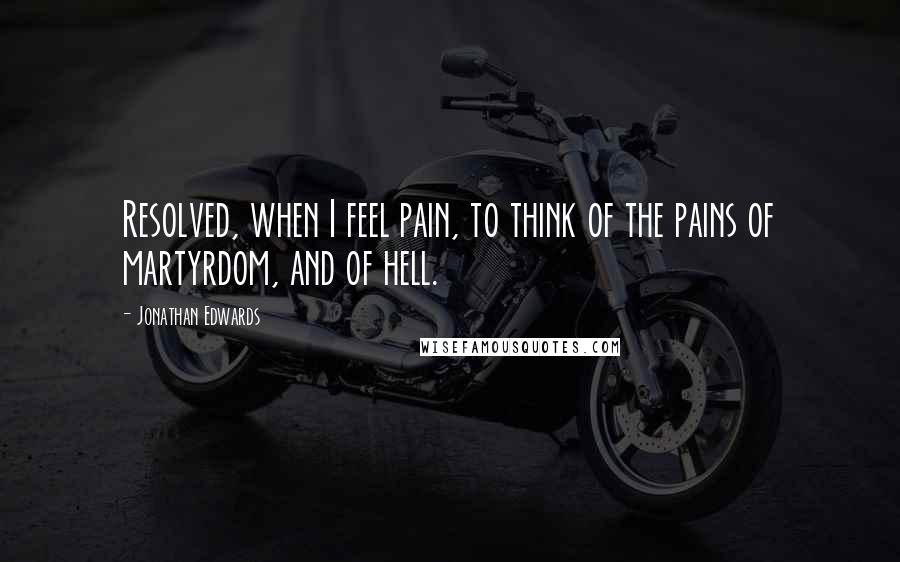 Jonathan Edwards Quotes: Resolved, when I feel pain, to think of the pains of martyrdom, and of hell.