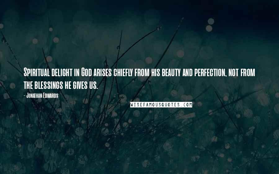 Jonathan Edwards Quotes: Spiritual delight in God arises chiefly from his beauty and perfection, not from the blessings he gives us.