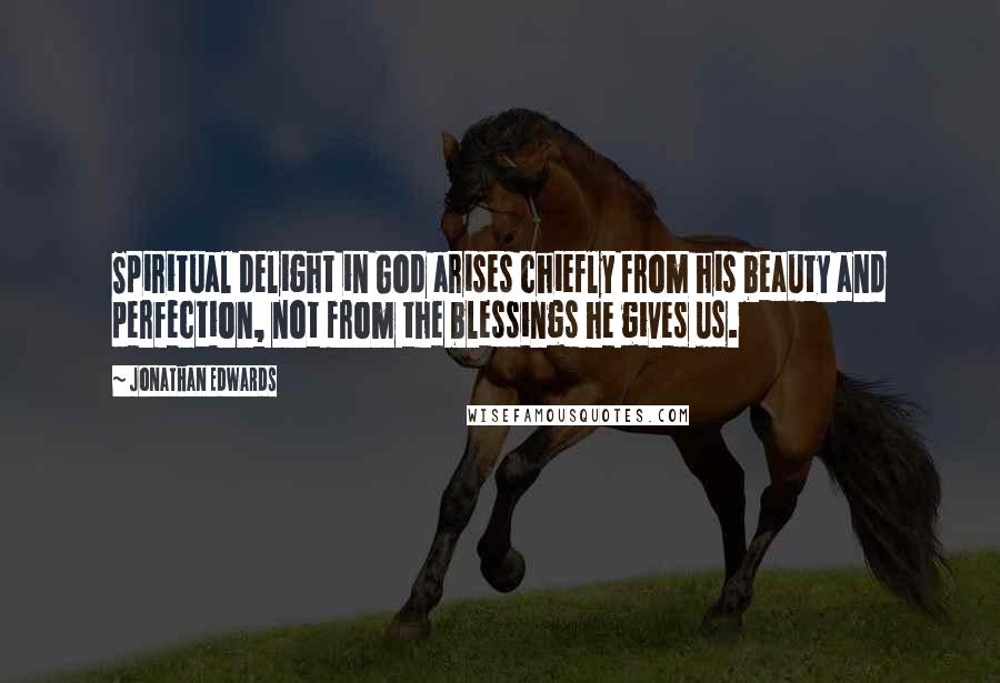 Jonathan Edwards Quotes: Spiritual delight in God arises chiefly from his beauty and perfection, not from the blessings he gives us.