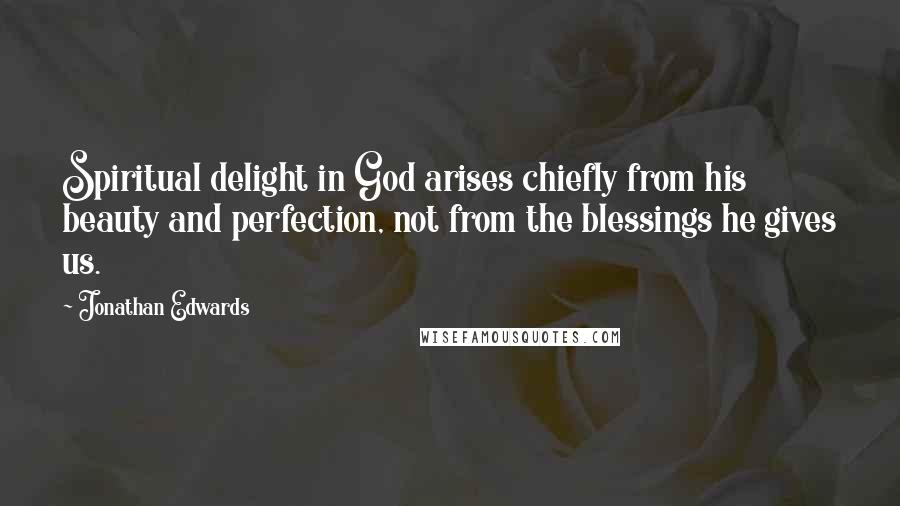 Jonathan Edwards Quotes: Spiritual delight in God arises chiefly from his beauty and perfection, not from the blessings he gives us.
