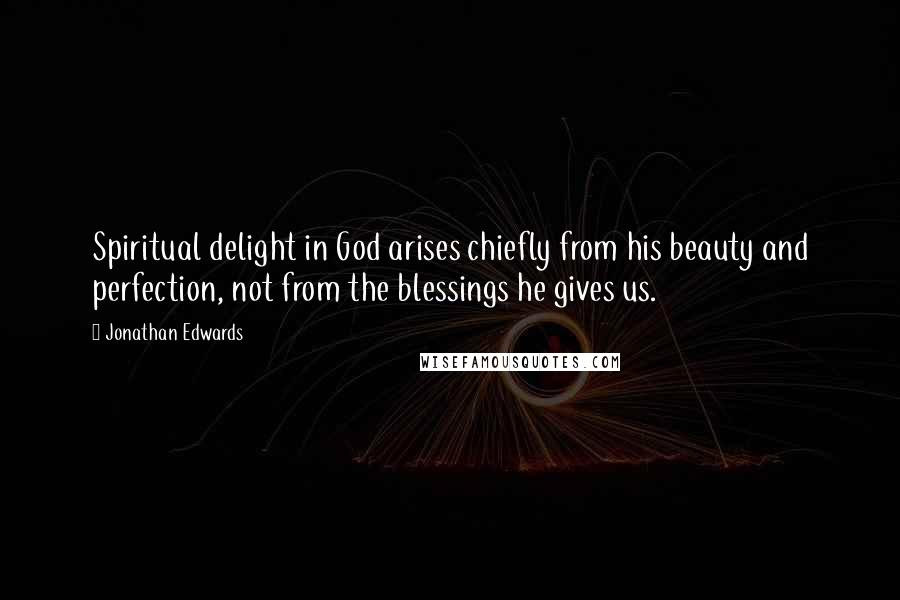 Jonathan Edwards Quotes: Spiritual delight in God arises chiefly from his beauty and perfection, not from the blessings he gives us.