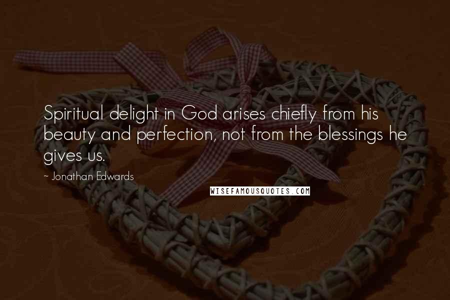 Jonathan Edwards Quotes: Spiritual delight in God arises chiefly from his beauty and perfection, not from the blessings he gives us.