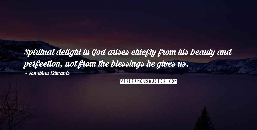 Jonathan Edwards Quotes: Spiritual delight in God arises chiefly from his beauty and perfection, not from the blessings he gives us.