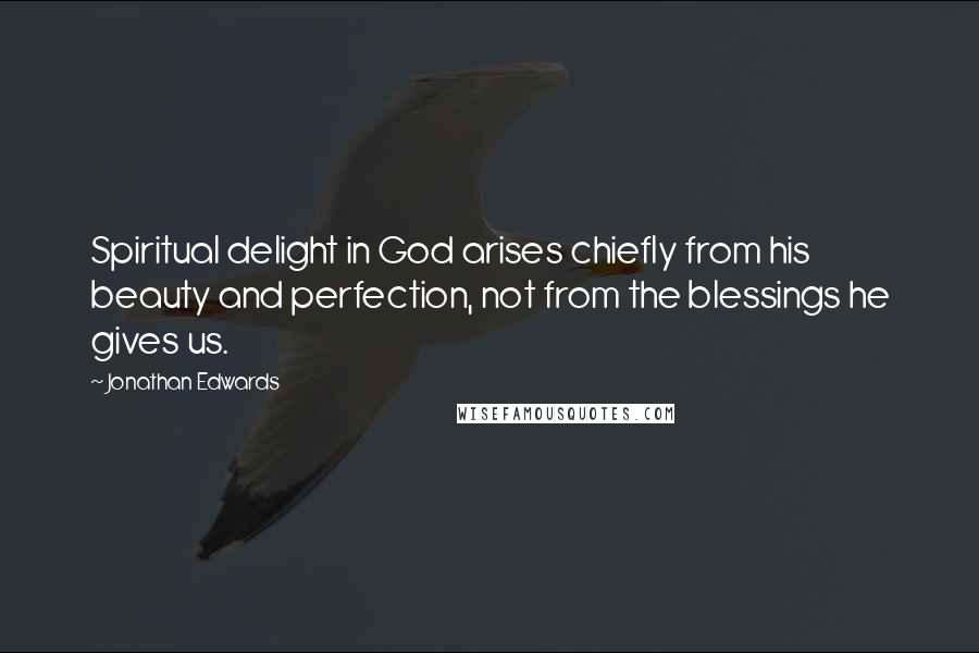 Jonathan Edwards Quotes: Spiritual delight in God arises chiefly from his beauty and perfection, not from the blessings he gives us.