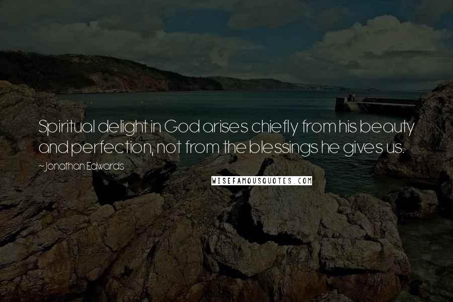 Jonathan Edwards Quotes: Spiritual delight in God arises chiefly from his beauty and perfection, not from the blessings he gives us.