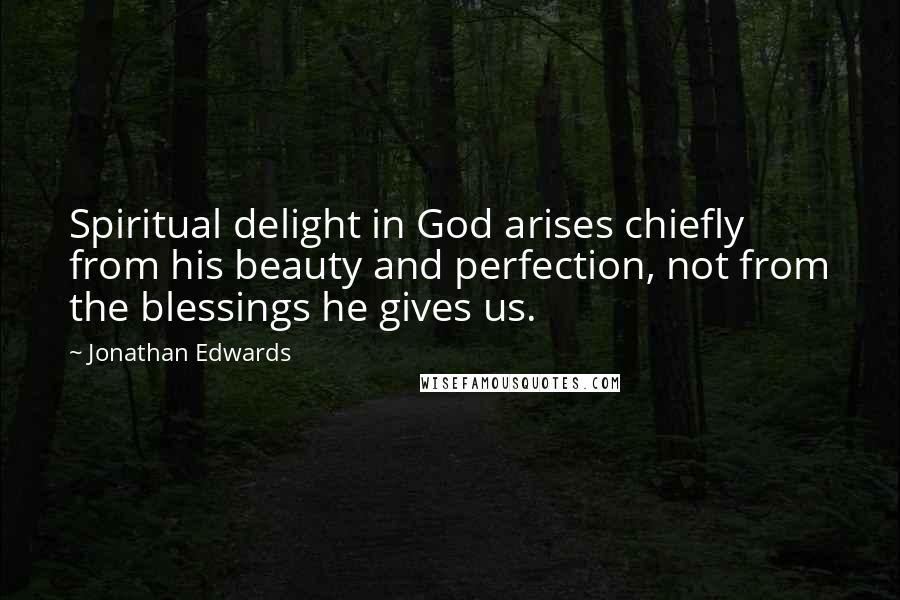 Jonathan Edwards Quotes: Spiritual delight in God arises chiefly from his beauty and perfection, not from the blessings he gives us.