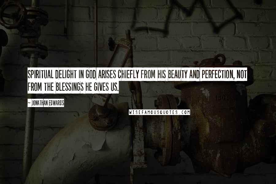 Jonathan Edwards Quotes: Spiritual delight in God arises chiefly from his beauty and perfection, not from the blessings he gives us.