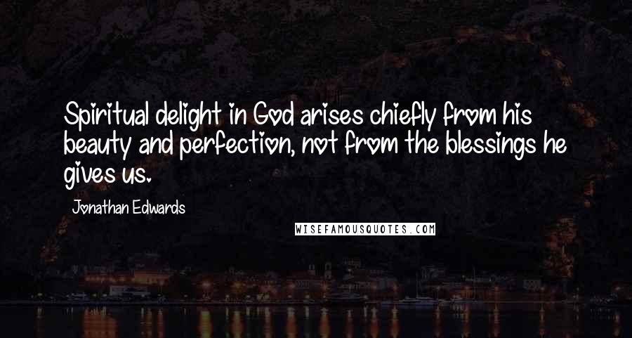 Jonathan Edwards Quotes: Spiritual delight in God arises chiefly from his beauty and perfection, not from the blessings he gives us.