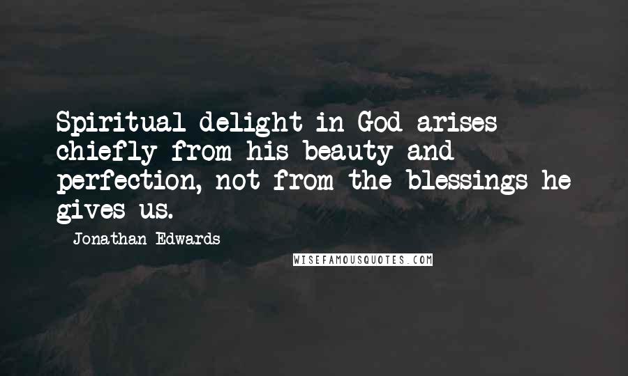Jonathan Edwards Quotes: Spiritual delight in God arises chiefly from his beauty and perfection, not from the blessings he gives us.