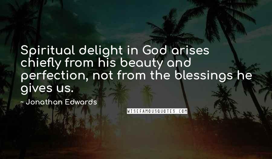 Jonathan Edwards Quotes: Spiritual delight in God arises chiefly from his beauty and perfection, not from the blessings he gives us.
