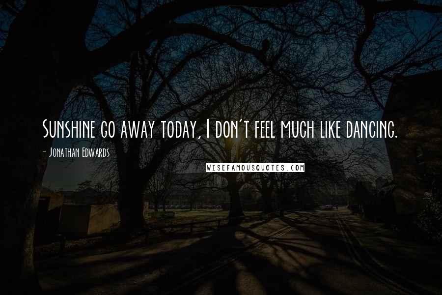Jonathan Edwards Quotes: Sunshine go away today, I don't feel much like dancing.