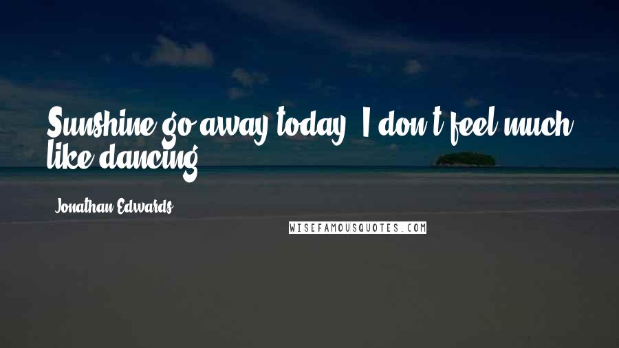 Jonathan Edwards Quotes: Sunshine go away today, I don't feel much like dancing.