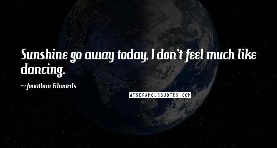 Jonathan Edwards Quotes: Sunshine go away today, I don't feel much like dancing.