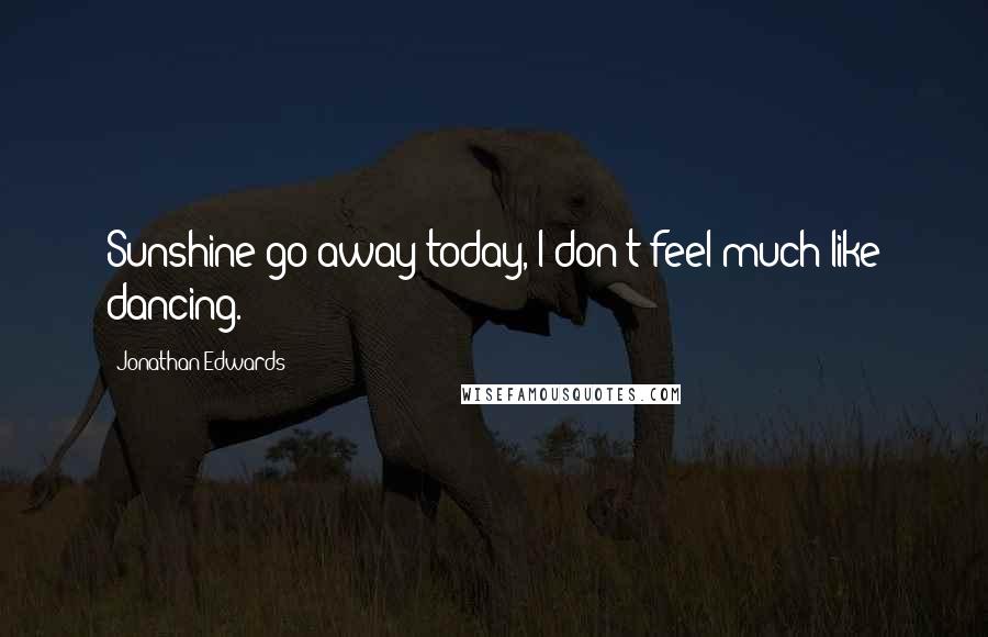 Jonathan Edwards Quotes: Sunshine go away today, I don't feel much like dancing.