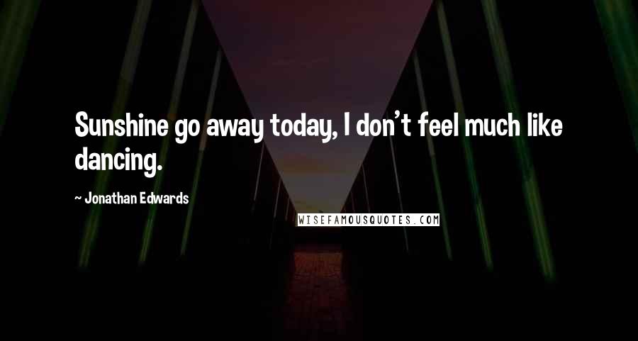 Jonathan Edwards Quotes: Sunshine go away today, I don't feel much like dancing.