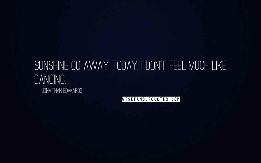 Jonathan Edwards Quotes: Sunshine go away today, I don't feel much like dancing.