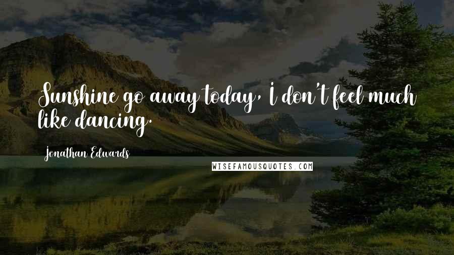 Jonathan Edwards Quotes: Sunshine go away today, I don't feel much like dancing.