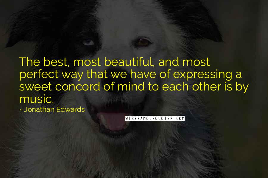 Jonathan Edwards Quotes: The best, most beautiful, and most perfect way that we have of expressing a sweet concord of mind to each other is by music.