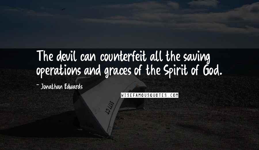 Jonathan Edwards Quotes: The devil can counterfeit all the saving operations and graces of the Spirit of God.