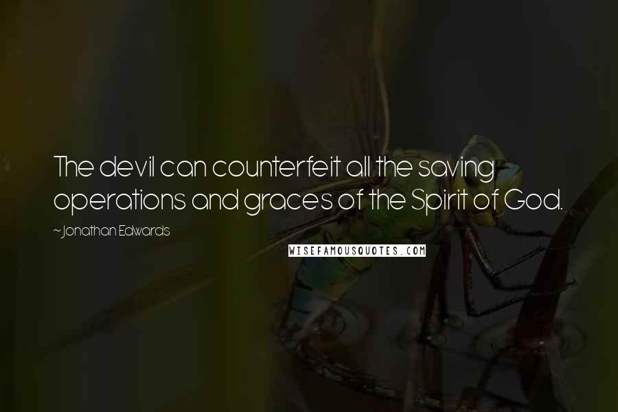 Jonathan Edwards Quotes: The devil can counterfeit all the saving operations and graces of the Spirit of God.