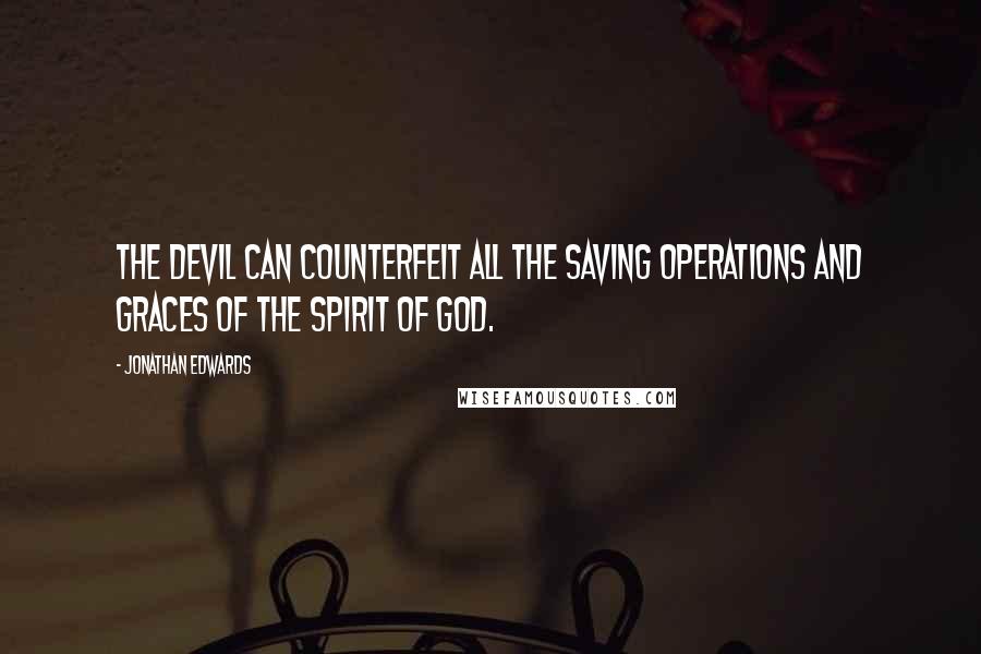 Jonathan Edwards Quotes: The devil can counterfeit all the saving operations and graces of the Spirit of God.