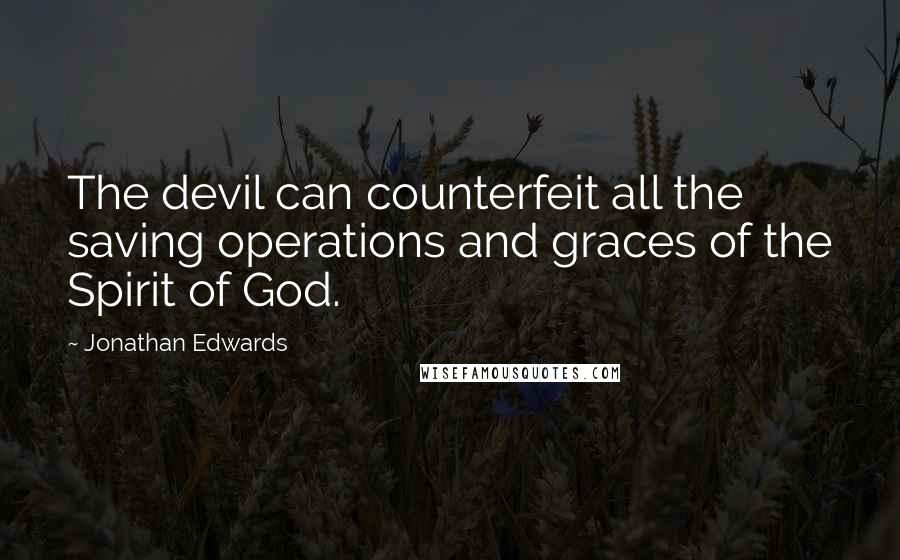 Jonathan Edwards Quotes: The devil can counterfeit all the saving operations and graces of the Spirit of God.