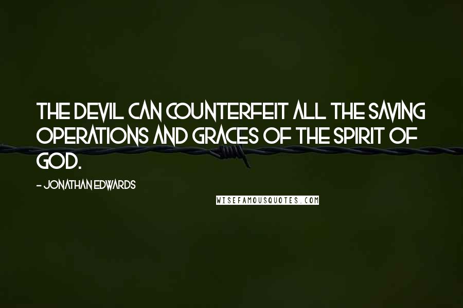 Jonathan Edwards Quotes: The devil can counterfeit all the saving operations and graces of the Spirit of God.