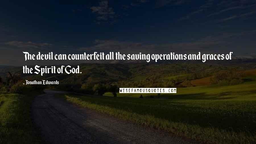 Jonathan Edwards Quotes: The devil can counterfeit all the saving operations and graces of the Spirit of God.