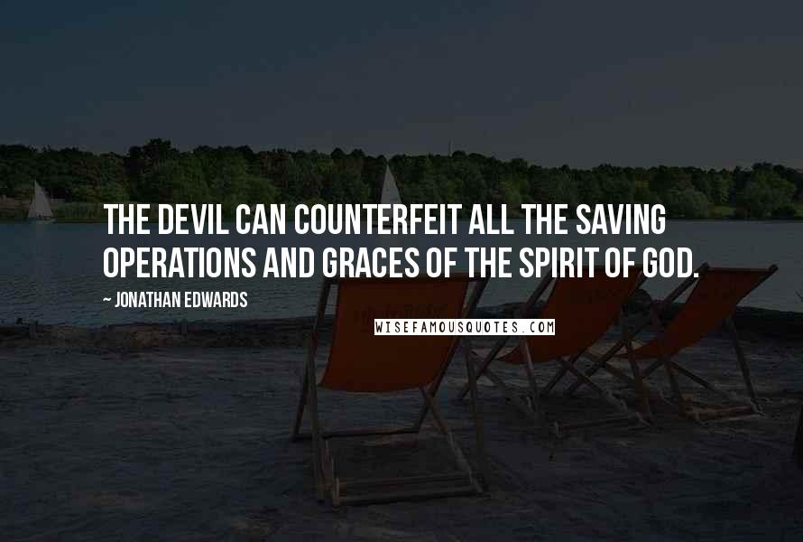 Jonathan Edwards Quotes: The devil can counterfeit all the saving operations and graces of the Spirit of God.