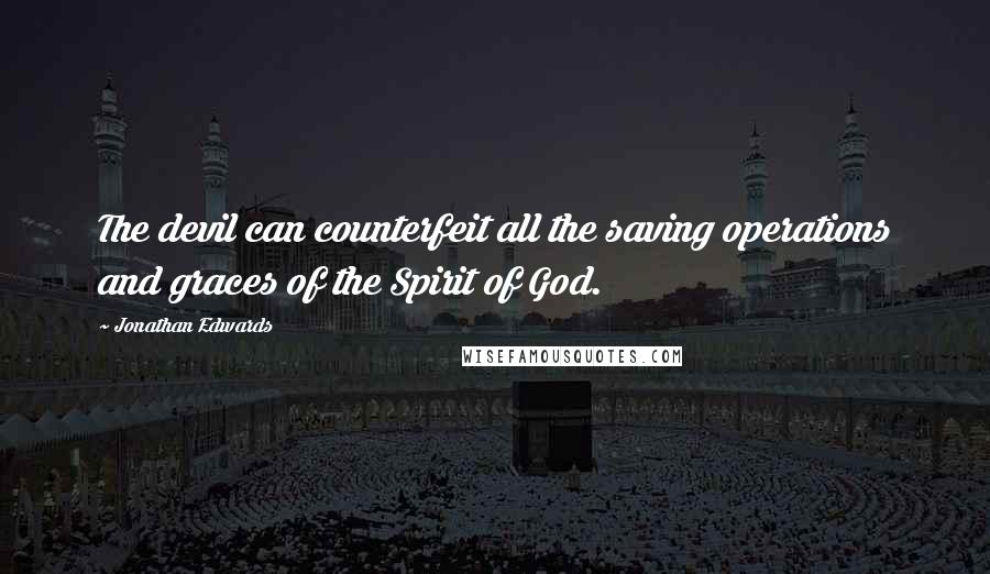 Jonathan Edwards Quotes: The devil can counterfeit all the saving operations and graces of the Spirit of God.