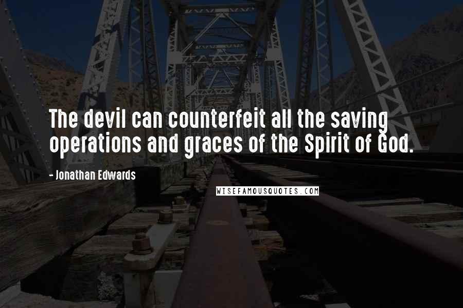 Jonathan Edwards Quotes: The devil can counterfeit all the saving operations and graces of the Spirit of God.