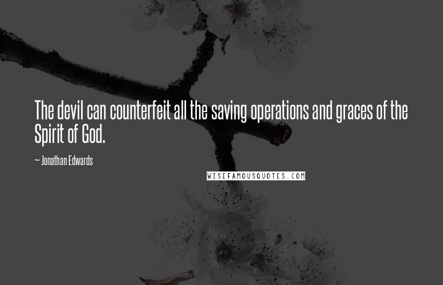 Jonathan Edwards Quotes: The devil can counterfeit all the saving operations and graces of the Spirit of God.