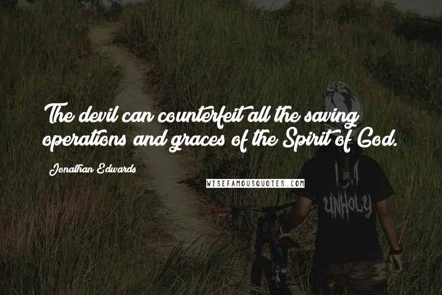 Jonathan Edwards Quotes: The devil can counterfeit all the saving operations and graces of the Spirit of God.