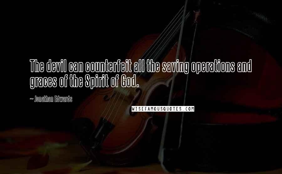 Jonathan Edwards Quotes: The devil can counterfeit all the saving operations and graces of the Spirit of God.