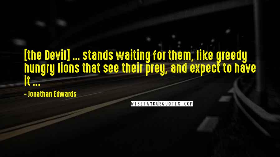 Jonathan Edwards Quotes: [the Devil] ... stands waiting for them, like greedy hungry lions that see their prey, and expect to have it ...