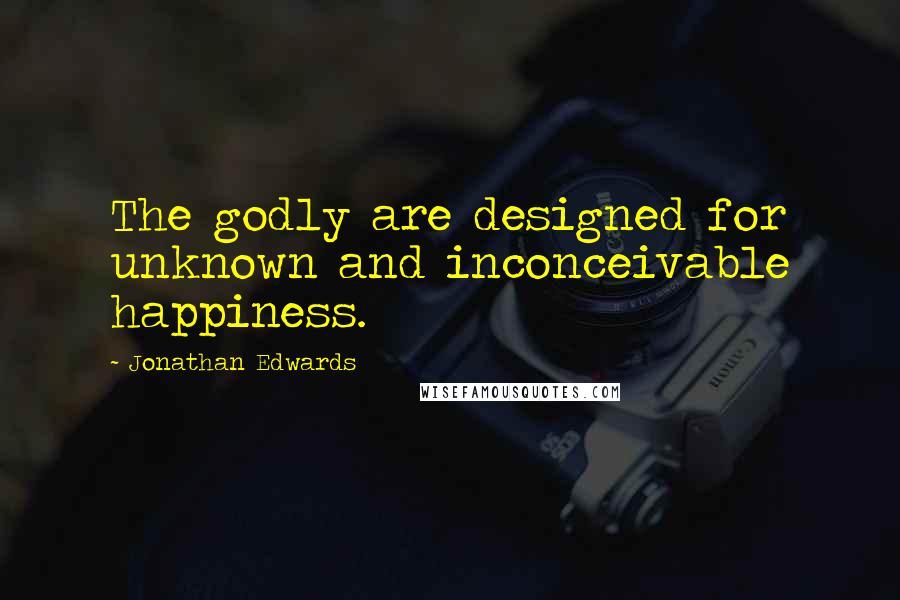 Jonathan Edwards Quotes: The godly are designed for unknown and inconceivable happiness.