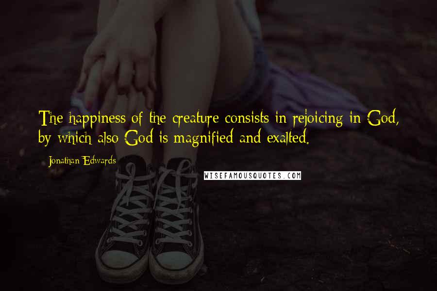 Jonathan Edwards Quotes: The happiness of the creature consists in rejoicing in God, by which also God is magnified and exalted.