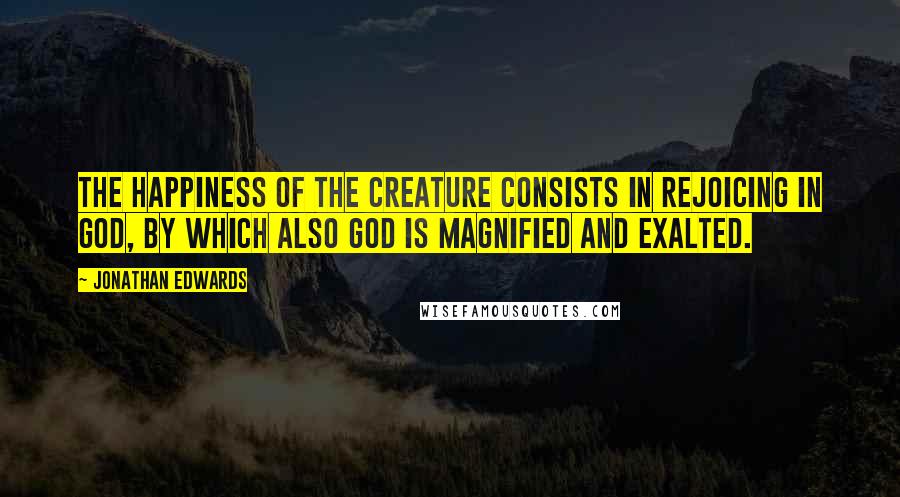 Jonathan Edwards Quotes: The happiness of the creature consists in rejoicing in God, by which also God is magnified and exalted.