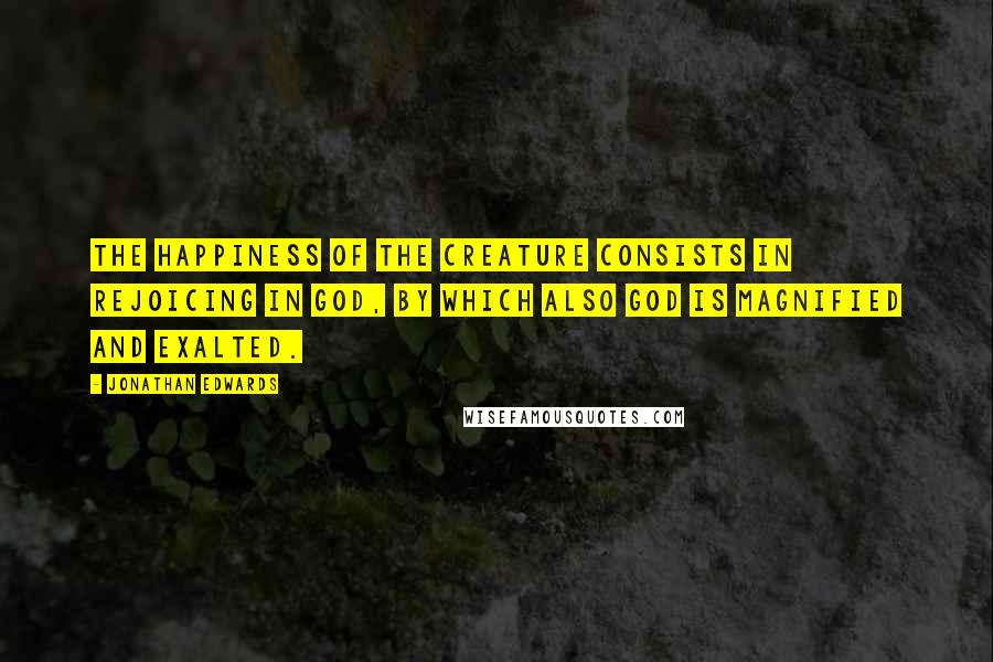 Jonathan Edwards Quotes: The happiness of the creature consists in rejoicing in God, by which also God is magnified and exalted.