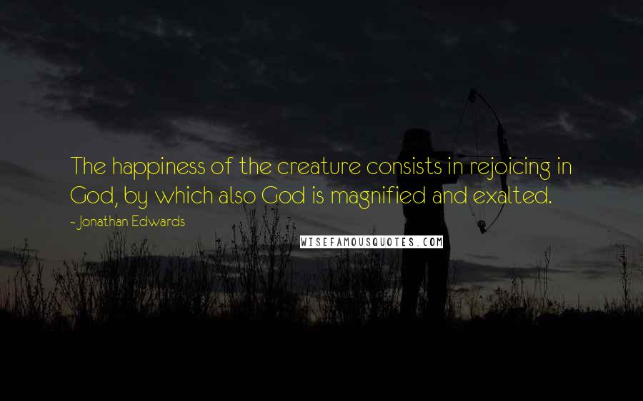 Jonathan Edwards Quotes: The happiness of the creature consists in rejoicing in God, by which also God is magnified and exalted.