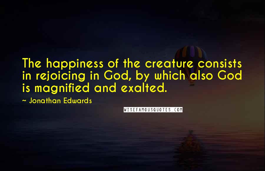 Jonathan Edwards Quotes: The happiness of the creature consists in rejoicing in God, by which also God is magnified and exalted.