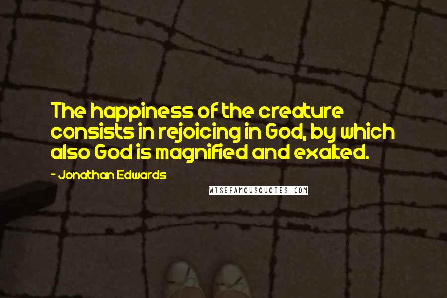 Jonathan Edwards Quotes: The happiness of the creature consists in rejoicing in God, by which also God is magnified and exalted.