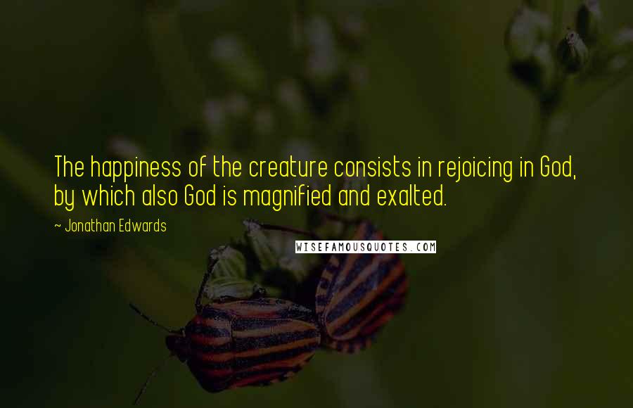 Jonathan Edwards Quotes: The happiness of the creature consists in rejoicing in God, by which also God is magnified and exalted.