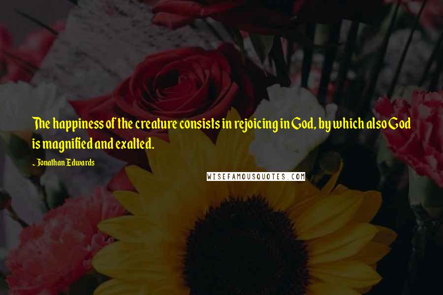 Jonathan Edwards Quotes: The happiness of the creature consists in rejoicing in God, by which also God is magnified and exalted.