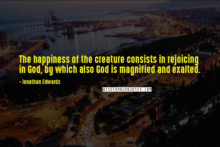 Jonathan Edwards Quotes: The happiness of the creature consists in rejoicing in God, by which also God is magnified and exalted.