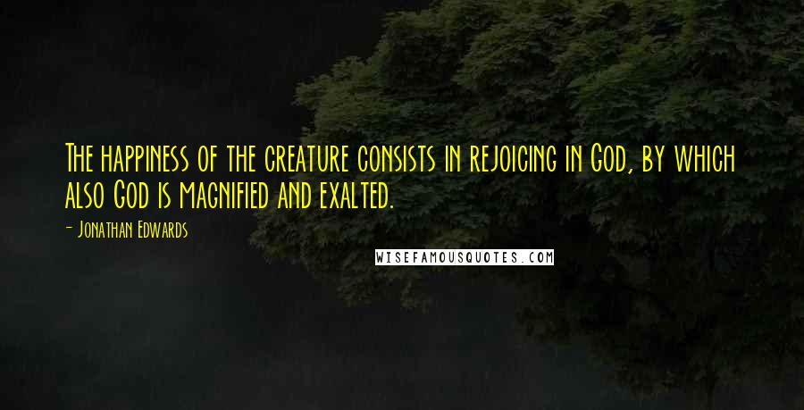 Jonathan Edwards Quotes: The happiness of the creature consists in rejoicing in God, by which also God is magnified and exalted.