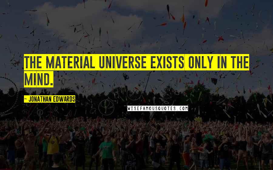 Jonathan Edwards Quotes: The material universe exists only in the mind.