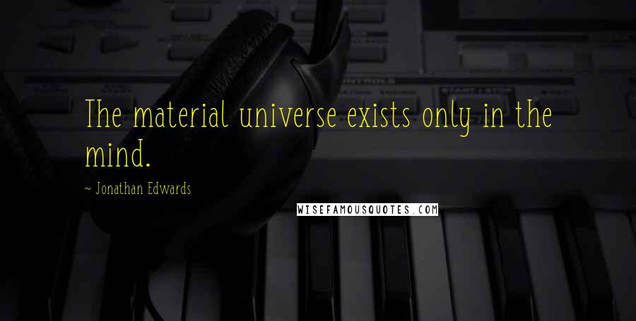 Jonathan Edwards Quotes: The material universe exists only in the mind.